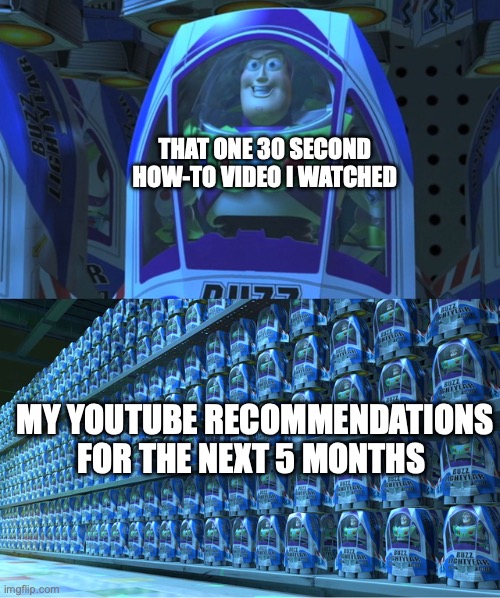 None (6) | THAT ONE 30 SECOND HOW-TO VIDEO I WATCHED; MY YOUTUBE RECOMMENDATIONS FOR THE NEXT 5 MONTHS | image tagged in buzz lightyear clones,youtube | made w/ Imgflip meme maker