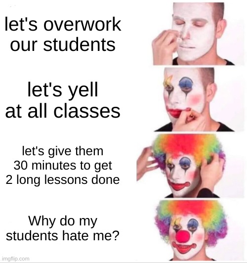 my typing teacher lmao | let's overwork our students; let's yell at all classes; let's give them 30 minutes to get 2 long lessons done; Why do my students hate me? | image tagged in memes,clown applying makeup | made w/ Imgflip meme maker