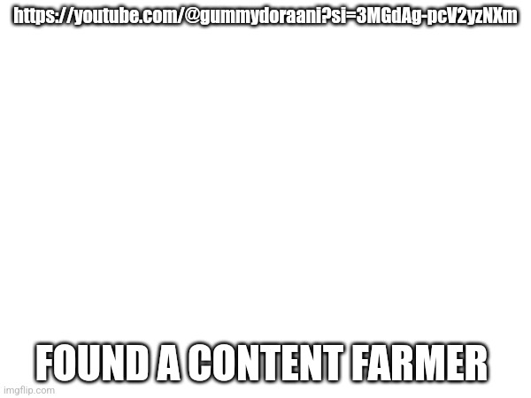 https://youtube.com/@gummydoraani?si=3MGdAg-pcV2yzNXm; FOUND A CONTENT FARMER | made w/ Imgflip meme maker