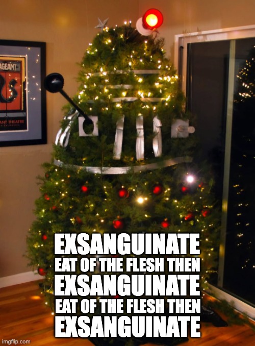 Exsanguinate | EXSANGUINATE; EAT OF THE FLESH THEN; EXSANGUINATE; EAT OF THE FLESH THEN; EXSANGUINATE | image tagged in dalek,christmas tree,r/dankchristianmemes,dr who | made w/ Imgflip meme maker