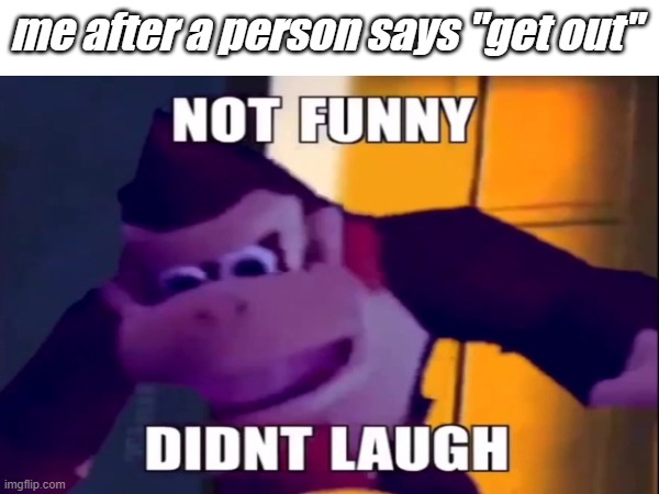 not funny, did not laugh. | me after a person says "get out" | image tagged in not funny didn't laugh | made w/ Imgflip meme maker