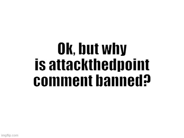 ??? | Ok, but why is attackthedpoint comment banned? | made w/ Imgflip meme maker