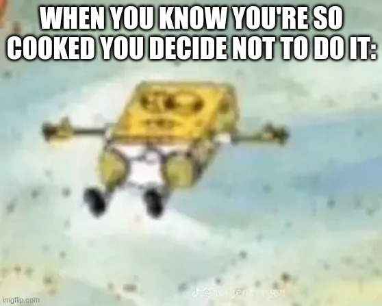 Last meme for a while, bye | WHEN YOU KNOW YOU'RE SO COOKED YOU DECIDE NOT TO DO IT: | image tagged in spongebob lying down | made w/ Imgflip meme maker