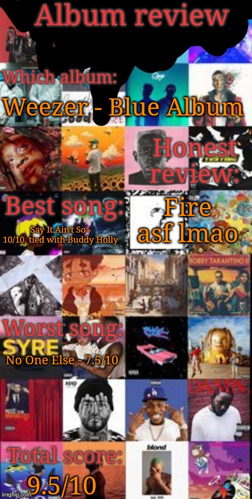 Album review | Weezer - Blue Album; Fire asf lmao; Say It Ain't So - 10/10, tied with Buddy Holly; No One Else - 7.5/10; 9.5/10 | image tagged in album review | made w/ Imgflip meme maker