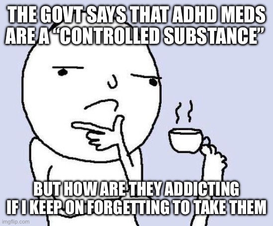 ADHD being a “ controlled substance Substance” | THE GOVT SAYS THAT ADHD MEDS ARE A “CONTROLLED SUBSTANCE” BECAUSE THEY’RE ADDICTIVE; BUT HOW ARE THEY ADDICTING IF I KEEP ON FORGETTING TO TAKE THEM | image tagged in thinking meme | made w/ Imgflip meme maker