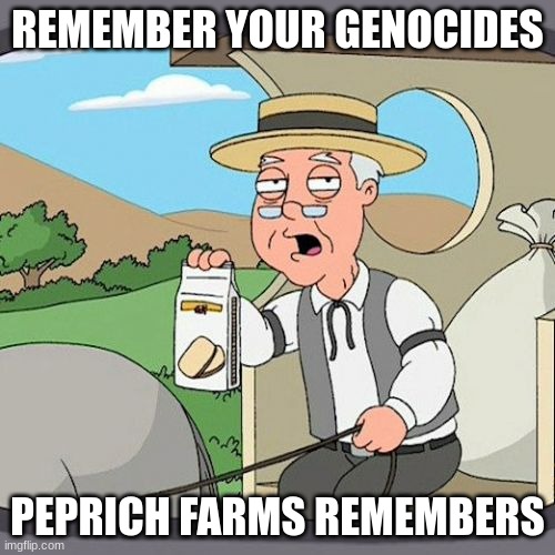 Pepperidge Farm Remembers | REMEMBER YOUR GENOCIDES; PEPRICH FARMS REMEMBERS | image tagged in memes,pepperidge farm remembers | made w/ Imgflip meme maker