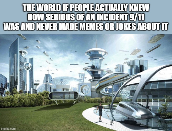 It's depressing that they keep making these. I'm fed up with seeing these. | THE WORLD IF PEOPLE ACTUALLY KNEW HOW SERIOUS OF AN INCIDENT 9/11 WAS AND NEVER MADE MEMES OR JOKES ABOUT IT | image tagged in the future world if,stop 911 jokes | made w/ Imgflip meme maker