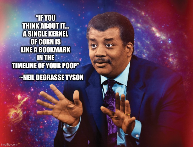 Remembering days gone by | “IF YOU THINK ABOUT IT…
A SINGLE KERNEL OF CORN IS LIKE A BOOKMARK IN THE TIMELINE OF YOUR POOP”; ~NEIL DEGRASSE TYSON | image tagged in neil degrasse tyson,merry christmas,happy thanksgiving,happy holidays,change my mind,funny memes | made w/ Imgflip meme maker