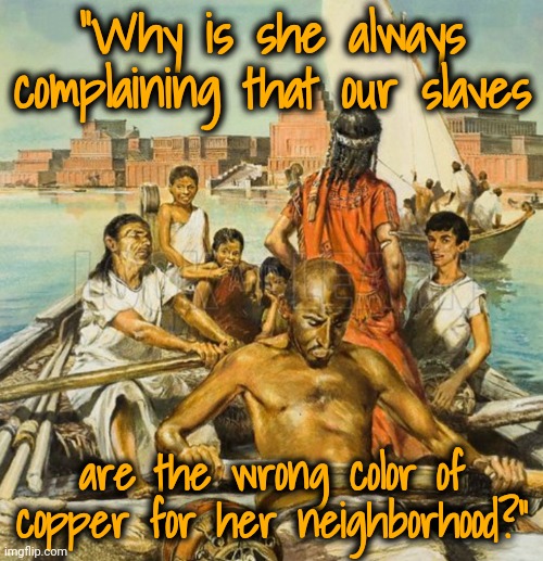 "Why is she always complaining that our slaves are the wrong color of copper for her neighborhood?" | made w/ Imgflip meme maker