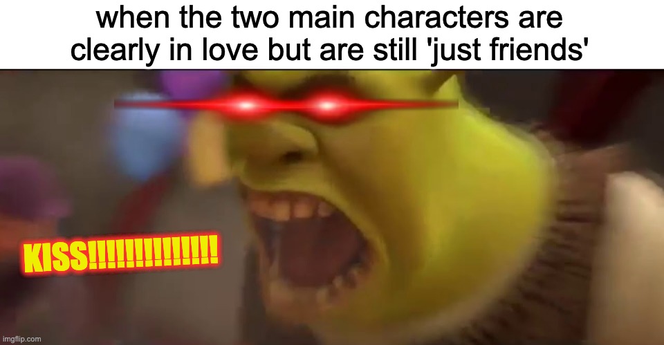 just start making out already! | when the two main characters are clearly in love but are still 'just friends'; KISS!!!!!!!!!!!!!! | image tagged in shrek screaming | made w/ Imgflip meme maker