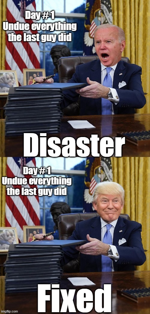 Don't even have to be a stable genius for this one | Day # 1
Undue everything the last guy did; Disaster; Day # 1
Undue everything the last guy did; Fixed | image tagged in biden trump executive orders disaster fixed meme | made w/ Imgflip meme maker