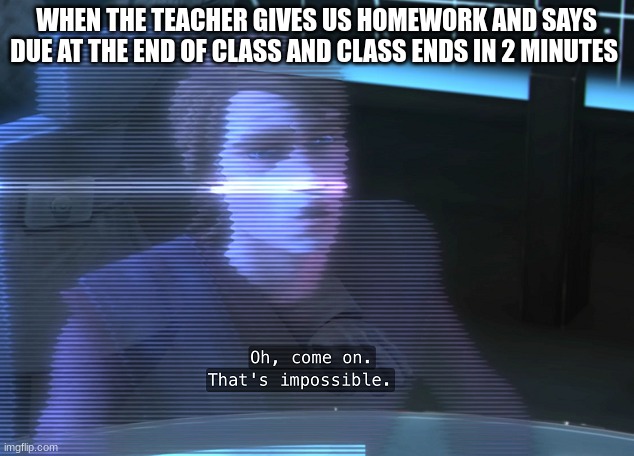 anakin skywalker | WHEN THE TEACHER GIVES US HOMEWORK AND SAYS DUE AT THE END OF CLASS AND CLASS ENDS IN 2 MINUTES | image tagged in anakin skywalker | made w/ Imgflip meme maker