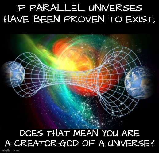 IF PARALLEL UNIVERSES HAVE BEEN PROVEN TO EXIST, DOES THAT MEAN YOU ARE A CREATOR-GOD OF A UNIVERSE? | made w/ Imgflip meme maker