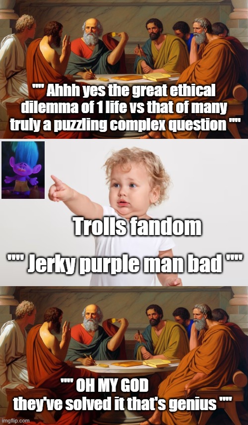 Trolls fandom in a nutshell meme. | "" Ahhh yes the great ethical dilemma of 1 life vs that of many  truly a puzzling complex question ""; Trolls fandom; "" Jerky purple man bad ""; "" OH MY GOD              they've solved it that's genius "" | image tagged in trolls memes,trolls creek | made w/ Imgflip meme maker