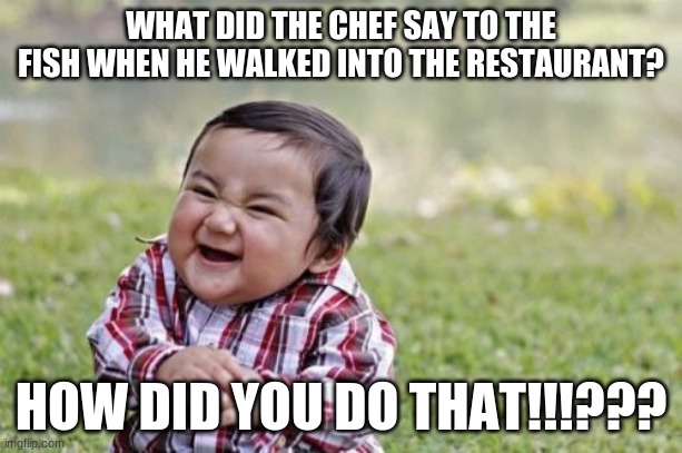 If you don't get it its because fish cant walk | WHAT DID THE CHEF SAY TO THE FISH WHEN HE WALKED INTO THE RESTAURANT? HOW DID YOU DO THAT!!!??? | image tagged in memes,evil toddler | made w/ Imgflip meme maker