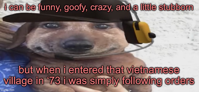 chucklenuts | i can be funny, goofy, crazy, and a little stubborn; but when i entered that vietnamese village in ‘73 i was simply following orders | image tagged in chucklenuts | made w/ Imgflip meme maker