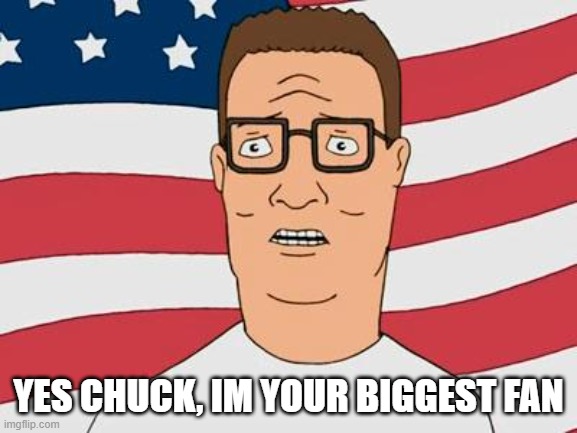 American Hank Hill | YES CHUCK, IM YOUR BIGGEST FAN | image tagged in american hank hill | made w/ Imgflip meme maker