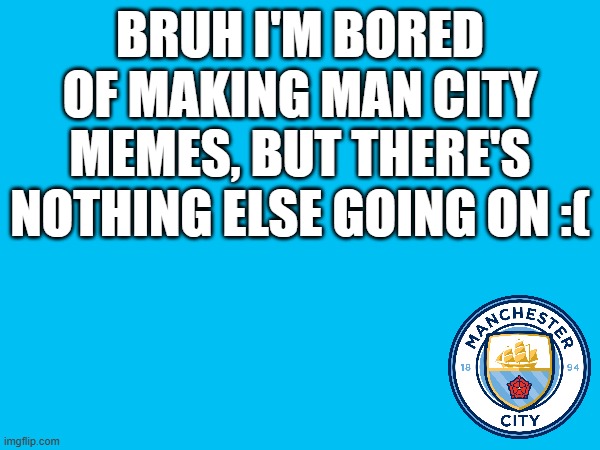 BRUH I'M BORED OF MAKING MAN CITY MEMES, BUT THERE'S NOTHING ELSE GOING ON :( | made w/ Imgflip meme maker