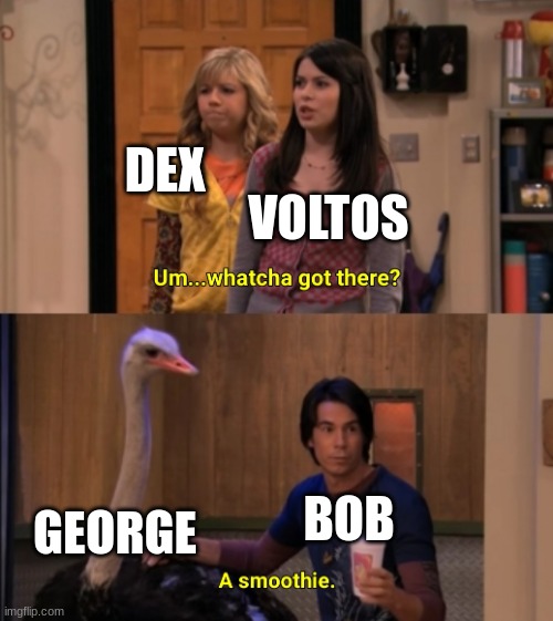 Whatcha Got There? | DEX; VOLTOS; GEORGE; BOB | image tagged in whatcha got there | made w/ Imgflip meme maker