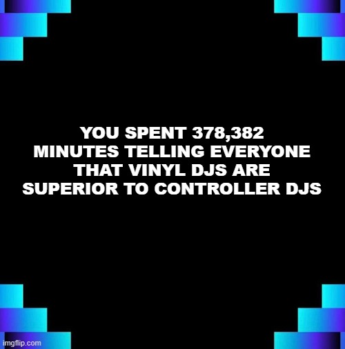 Spotify You Spent | YOU SPENT 378,382 MINUTES TELLING EVERYONE THAT VINYL DJS ARE SUPERIOR TO CONTROLLER DJS | image tagged in spotify,music,end of year | made w/ Imgflip meme maker