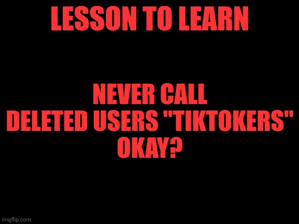 What if I forget the lesson? (I'm learning to become a better creator) | NEVER CALL DELETED USERS "TIKTOKERS"
OKAY? LESSON TO LEARN | image tagged in lesson,learning,memes | made w/ Imgflip meme maker