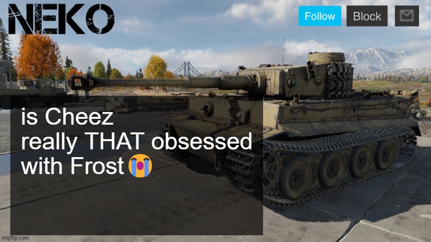 i maybe be clingy and shit but DAMN | is Cheez really THAT obsessed with Frost😭 | image tagged in neko tiger h1 template | made w/ Imgflip meme maker