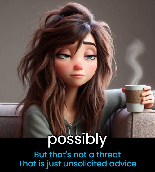 possibly But that's not a threat
That is just unsolicited advice | made w/ Imgflip meme maker