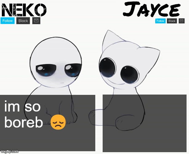 i need | im so boreb 😞 | image tagged in neko and jayce shared temp | made w/ Imgflip meme maker