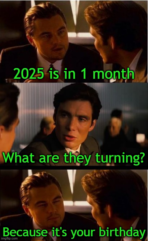 I'm thinking of your birthday | 2025 is in 1 month; What are they turning? Because it's your birthday | image tagged in memes,inception,funny | made w/ Imgflip meme maker