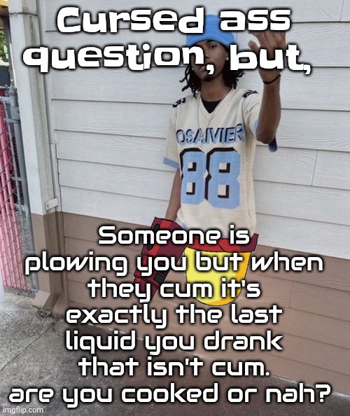 Dricks enoll | Cursed ass question, but, Someone is plowing you but when they cum it's exactly the last liquid you drank that isn't cum. are you cooked or nah? | image tagged in dricks enoll | made w/ Imgflip meme maker