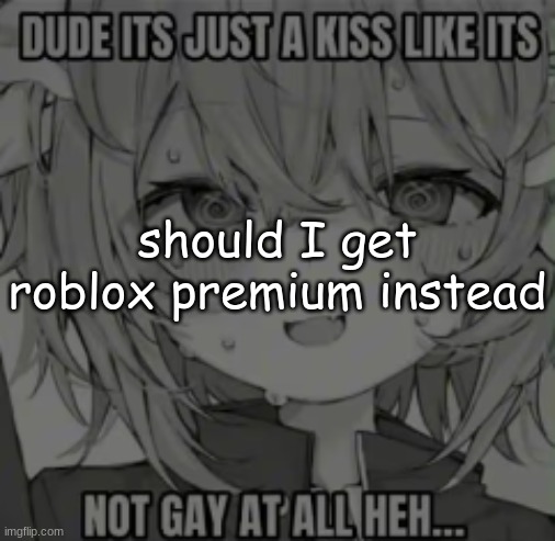 silly | should I get roblox premium instead | image tagged in silly | made w/ Imgflip meme maker