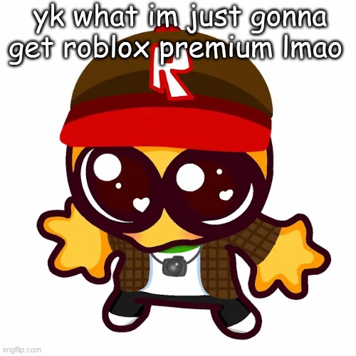 kamgoober | yk what im just gonna get roblox premium lmao | image tagged in kamgoober | made w/ Imgflip meme maker