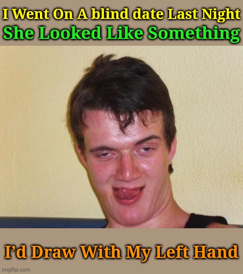 A Blind Date Saga: Featuring 10 Guy | She Looked Like Something; I Went On A blind date Last Night; I’d Draw With My Left Hand | image tagged in 10 guy stoned,memes,jokes,blind date | made w/ Imgflip meme maker