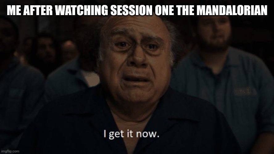 I can't wait to see what happens next | ME AFTER WATCHING SESSION ONE THE MANDALORIAN | image tagged in danny devito i get it now | made w/ Imgflip meme maker