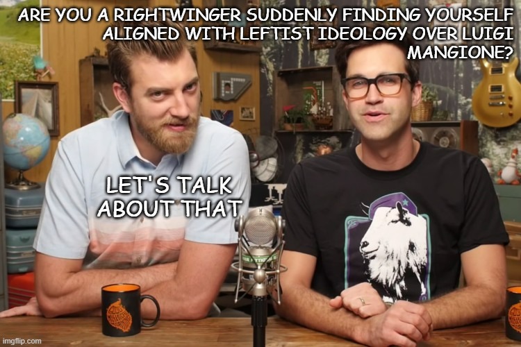 W/ apologies to Rhett & Link | ARE YOU A RIGHTWINGER SUDDENLY FINDING YOURSELF
ALIGNED WITH LEFTIST IDEOLOGY OVER LUIGI
MANGIONE? LET'S TALK ABOUT THAT | image tagged in good mythical morning,luigi mangione | made w/ Imgflip meme maker