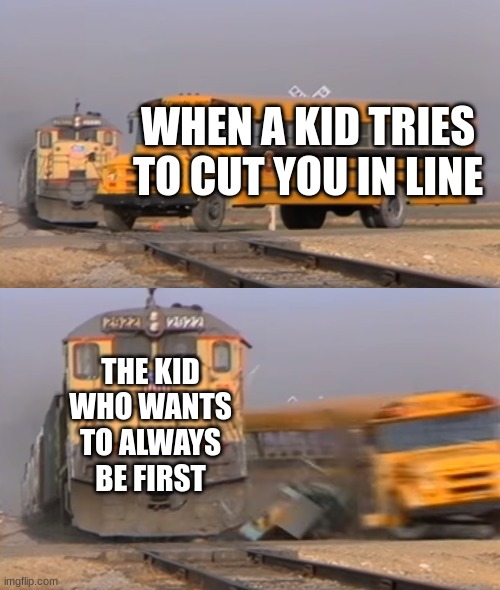 A train hitting a school bus | WHEN A KID TRIES TO CUT YOU IN LINE; THE KID WHO WANTS TO ALWAYS BE FIRST | image tagged in a train hitting a school bus | made w/ Imgflip meme maker