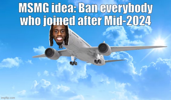 MSMG idea: Ban everybody who joined after Mid-2024 | made w/ Imgflip meme maker