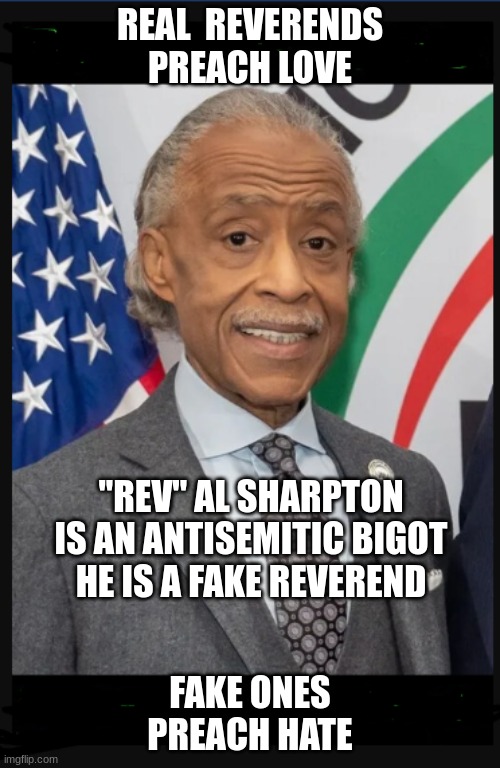 expression memes | REAL  REVERENDS PREACH LOVE; ''REV'' AL SHARPTON IS AN ANTISEMITIC BIGOT
HE IS A FAKE REVEREND; FAKE ONES PREACH HATE | image tagged in al sharpton | made w/ Imgflip meme maker