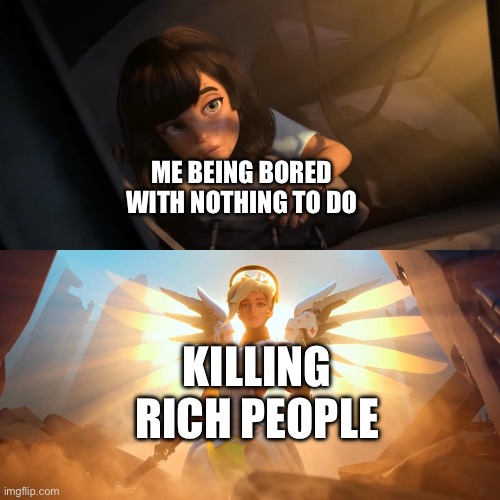 It's fun | ME BEING BORED WITH NOTHING TO DO; KILLING RICH PEOPLE | image tagged in overwatch mercy meme | made w/ Imgflip meme maker