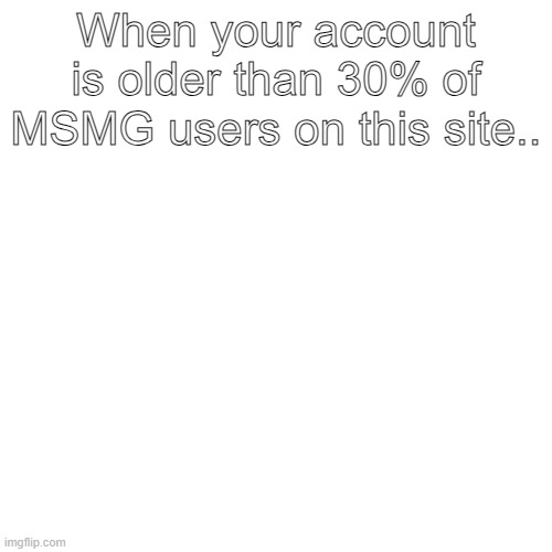 When your account is older than 30% of MSMG users on this site.. | made w/ Imgflip meme maker