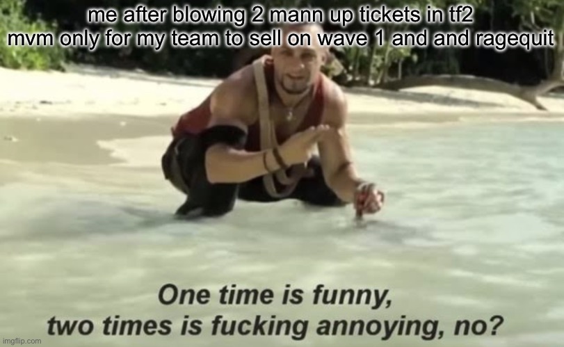 one time is funny, two times is annoying | me after blowing 2 mann up tickets in tf2 mvm only for my team to sell on wave 1 and and ragequit | image tagged in one time is funny two times is annoying | made w/ Imgflip meme maker