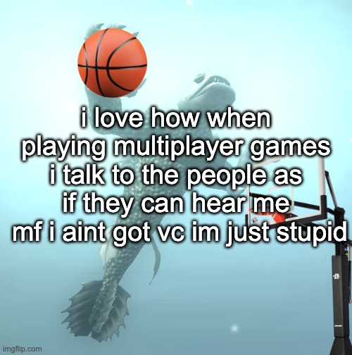 sea monster ballin' | i love how when playing multiplayer games i talk to the people as if they can hear me
 mf i aint got vc im just stupid | image tagged in sea monster ballin' | made w/ Imgflip meme maker