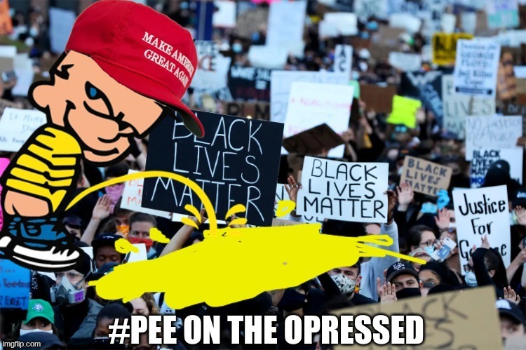 Pee on the opressed | image tagged in memes,blm,woke,maga | made w/ Imgflip meme maker