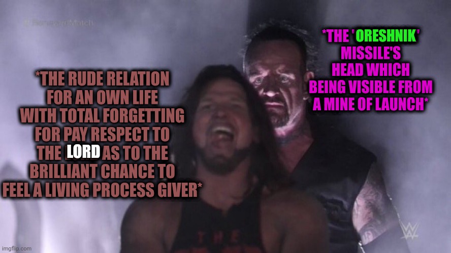 -Just a lesson of respecting. | *THE 'ORESHNIK' MISSILE'S HEAD WHICH BEING VISIBLE FROM A MINE OF LAUNCH*; ORESHNIK; *THE RUDE RELATION FOR AN OWN LIFE WITH TOTAL FORGETTING FOR PAY RESPECT TO THE LORD AS TO THE BRILLIANT CHANCE TO FEEL A LIVING PROCESS GIVER*; LORD | image tagged in aj styles undertaker,oreshnik,missile,how rude,worst mistake of my life,praise the lord | made w/ Imgflip meme maker