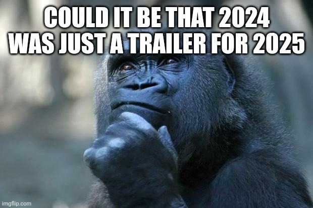 Ini | COULD IT BE THAT 2024 WAS JUST A TRAILER FOR 2025 | image tagged in deep thoughts | made w/ Imgflip meme maker