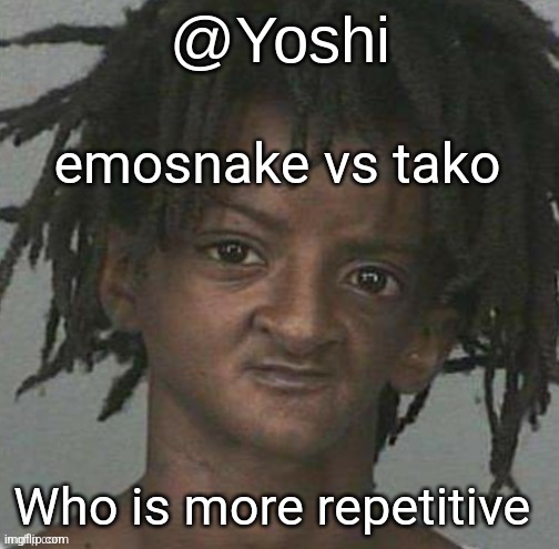 yoshi's cursed mugshot temp | emosnake vs tako; Who is more repetitive | image tagged in yoshi's cursed mugshot temp | made w/ Imgflip meme maker