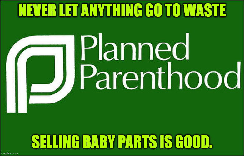 planned parenthood | NEVER LET ANYTHING GO TO WASTE SELLING BABY PARTS IS GOOD. | image tagged in planned parenthood | made w/ Imgflip meme maker