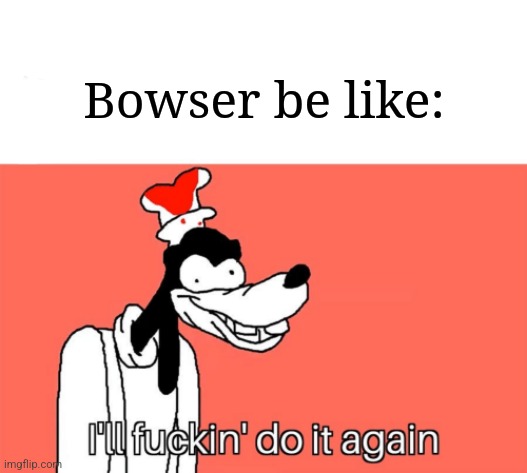 I'll do it again | Bowser be like: | image tagged in i'll do it again | made w/ Imgflip meme maker