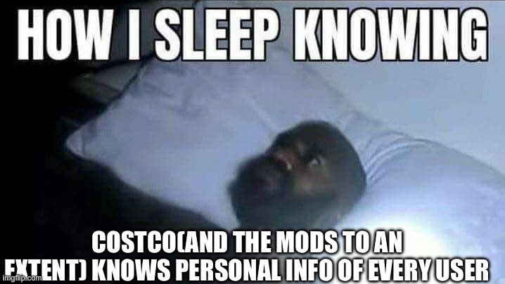 How i sleep knowing | COSTCO(AND THE MODS TO AN EXTENT) KNOWS PERSONAL INFO OF EVERY USER | image tagged in how i sleep knowing | made w/ Imgflip meme maker