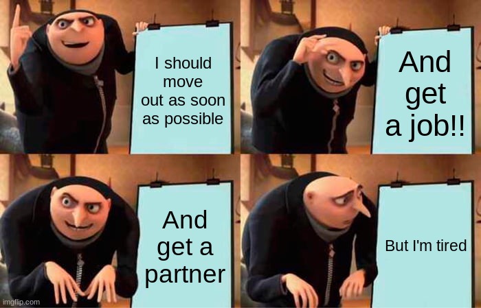 Gru's Plan | I should move out as soon as possible; And get a job!! And get a partner; But I'm tired | image tagged in memes,gru's plan,i'm tired,life,field of dreams | made w/ Imgflip meme maker